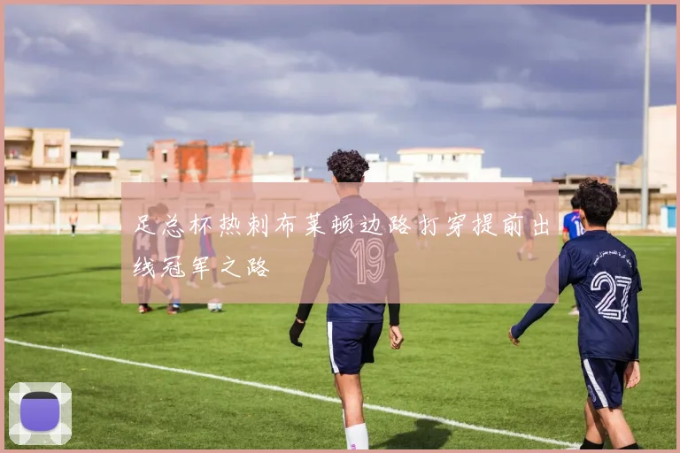 足总杯热刺布莱顿边路打穿提前出线冠军之路