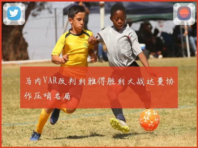 马内VAR改判利雅得胜利大战达曼协作压哨名局