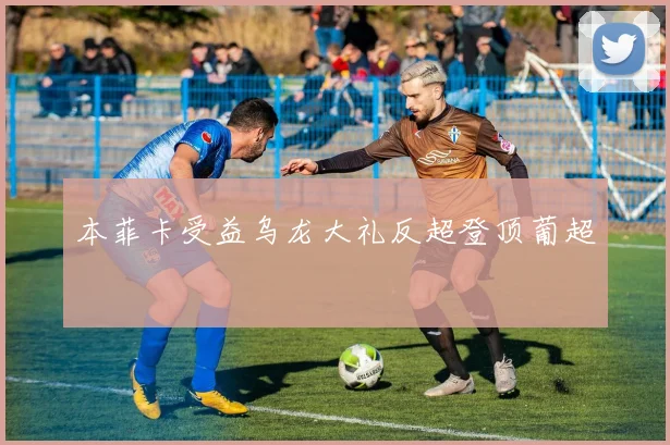 本菲卡受益乌龙大礼反超登顶葡超