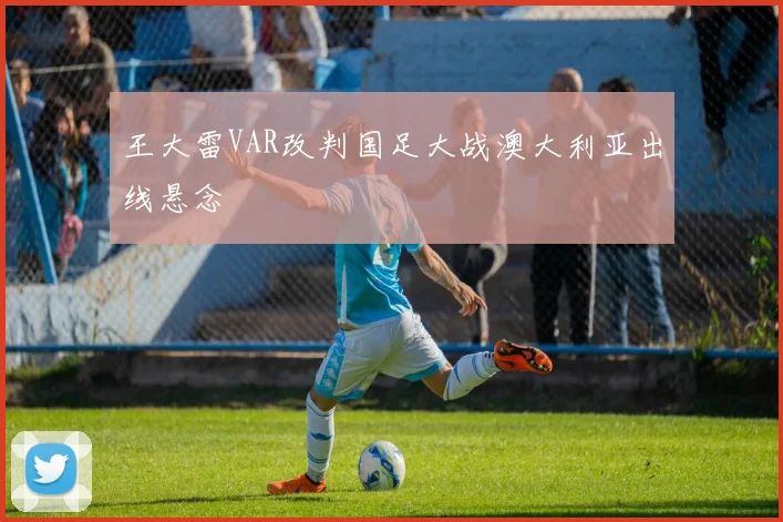 王大雷VAR改判国足大战澳大利亚出线悬念