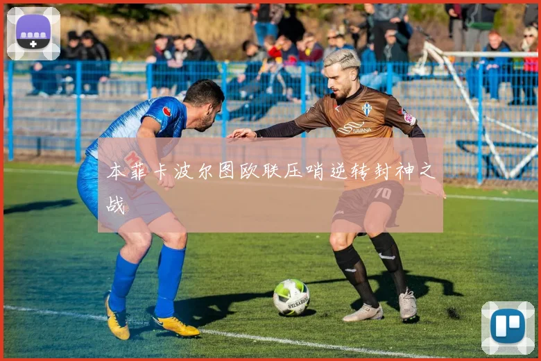 本菲卡波尔图欧联压哨逆转封神之战