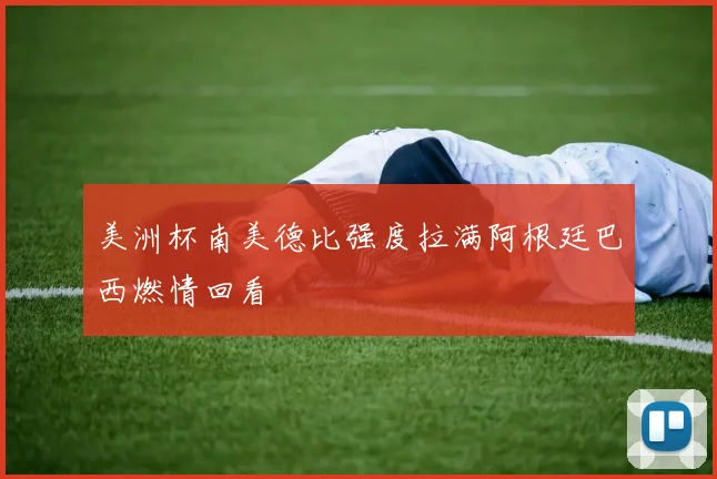 美洲杯南美德比强度拉满阿根廷巴西燃情回看