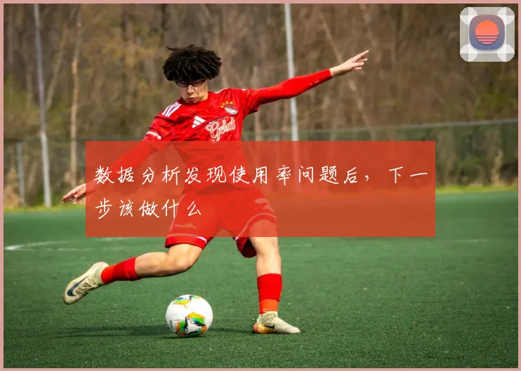 数据分析发现使用率问题后，下一步该做什么