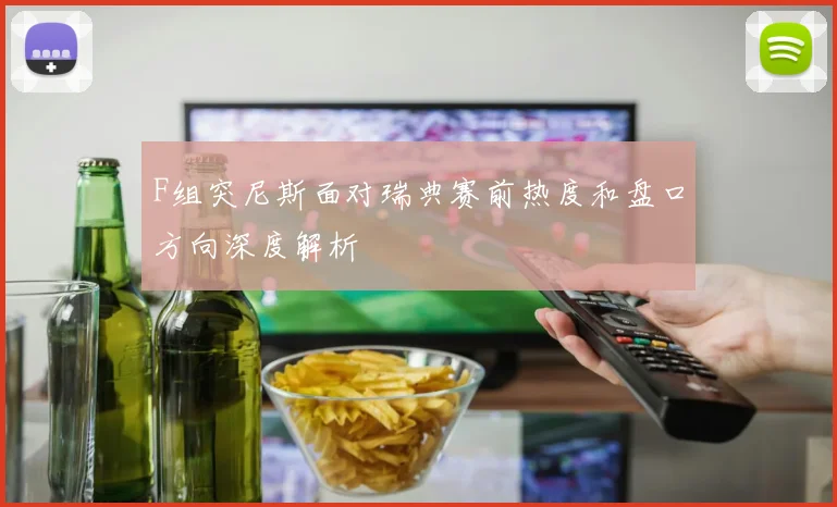 F组突尼斯面对瑞典赛前热度和盘口方向深度解析