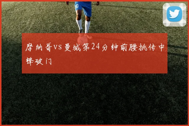 摩纳哥vs曼城第24分钟前腰挑传中锋破门