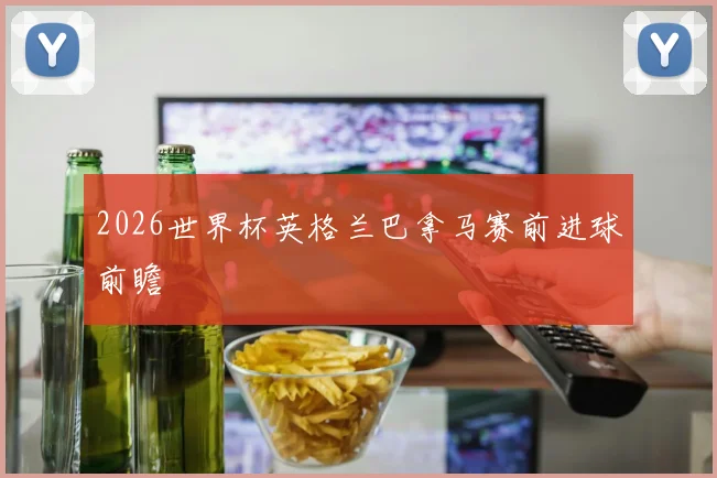 2026世界杯英格兰巴拿马赛前进球前瞻