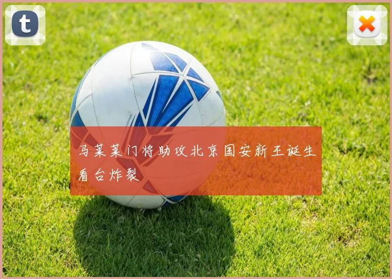 马莱莱门将助攻北京国安新王诞生看台炸裂