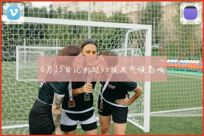 6月15日比利时vs埃及气候影响