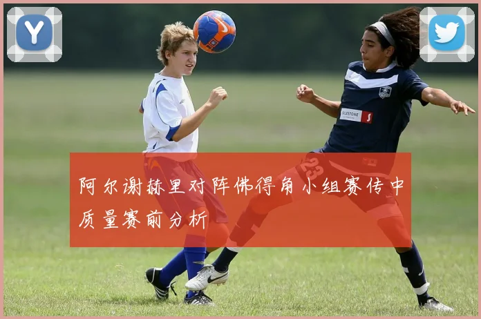 阿尔谢赫里对阵佛得角小组赛传中质量赛前分析
