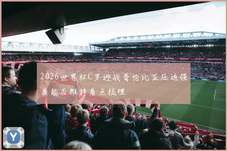 2026世界杯C罗迎战哥伦比亚压迫强度能否维持看点梳理