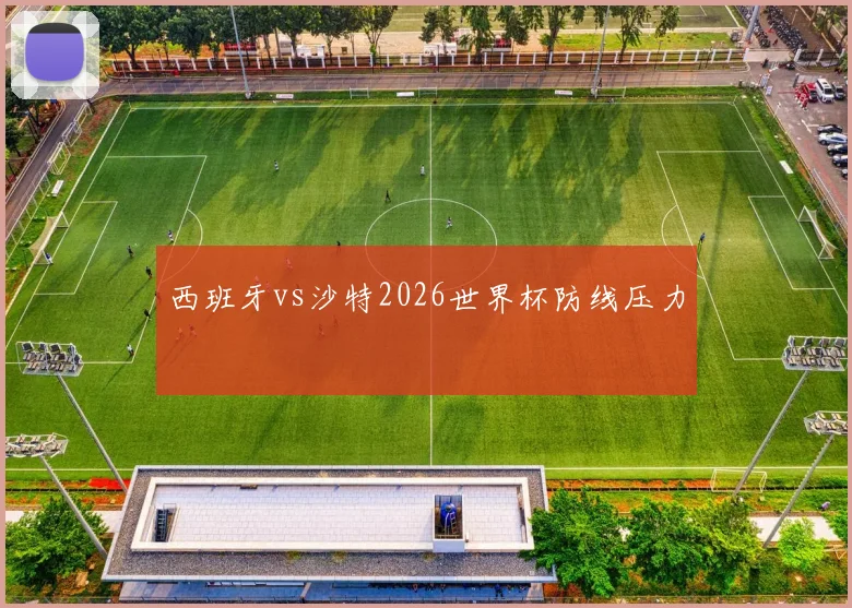 西班牙vs沙特2026世界杯防线压力