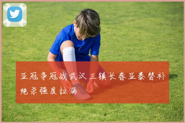 亚冠争冠战武汉三镇长春亚泰替补绝杀强度拉满