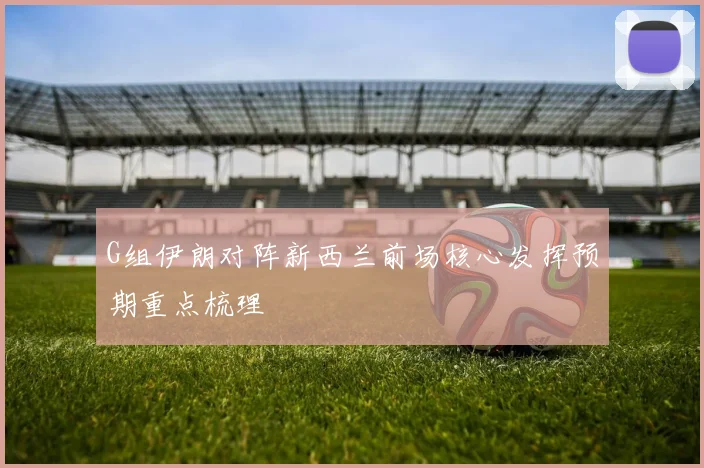 G组伊朗对阵新西兰前场核心发挥预期重点梳理