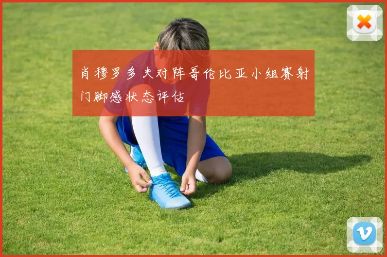 肖穆罗多夫对阵哥伦比亚小组赛射门脚感状态评估