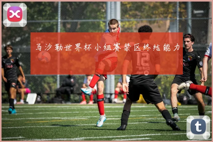 马沙勒世界杯小组赛禁区终结能力