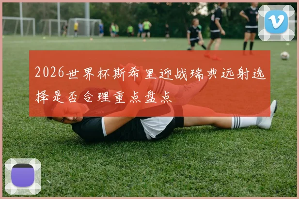 2026世界杯斯希里迎战瑞典远射选择是否合理重点盘点