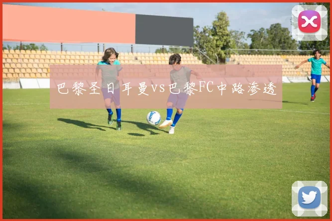 巴黎圣日耳曼vs巴黎FC中路渗透