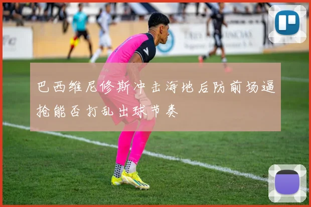 巴西维尼修斯冲击海地后防前场逼抢能否打乱出球节奏