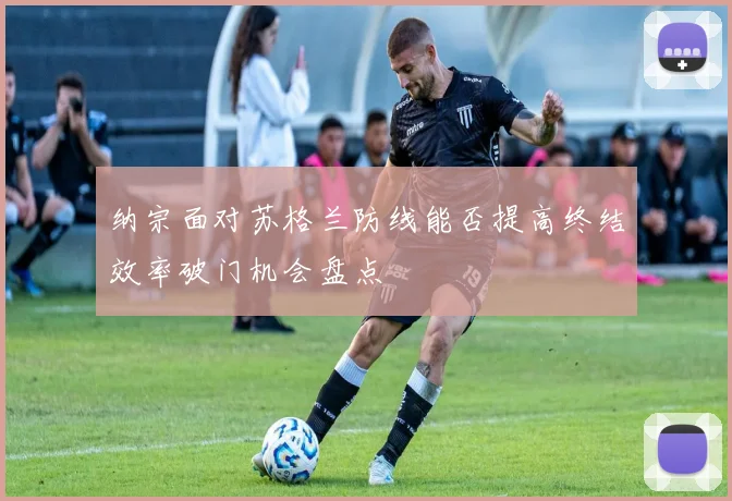 纳宗面对苏格兰防线能否提高终结效率破门机会盘点