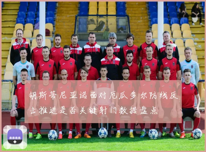 胡斯蒂尼亚诺面对厄瓜多尔防线反击推进是否关键射门数据盘点