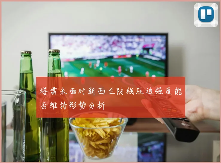塔雷米面对新西兰防线压迫强度能否维持形势分析