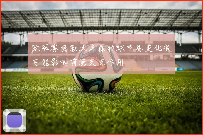 欧冠赛场勒沃库森控球节奏变化很可能影响前场支点作用