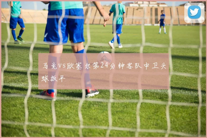 马竞vs欧塞尔第24分钟客队中卫头球扳平