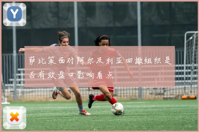 萨比策面对阿尔及利亚回撤组织是否有效盘口影响看点