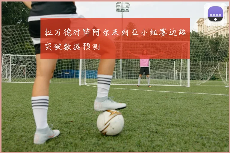 拉万德对阵阿尔及利亚小组赛边路突破数据预测