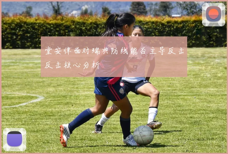 堂安律面对瑞典防线能否主导反击反击核心分析