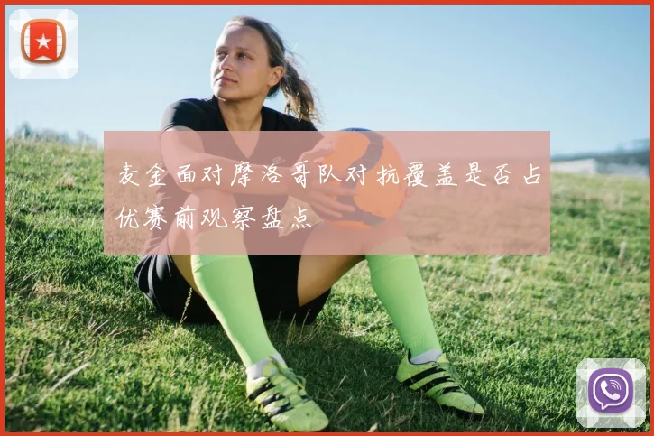 麦金面对摩洛哥队对抗覆盖是否占优赛前观察盘点