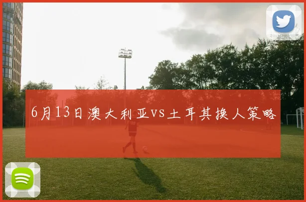 6月13日澳大利亚vs土耳其换人策略