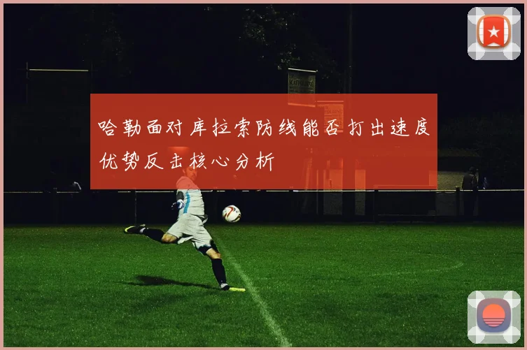 哈勒面对库拉索防线能否打出速度优势反击核心分析
