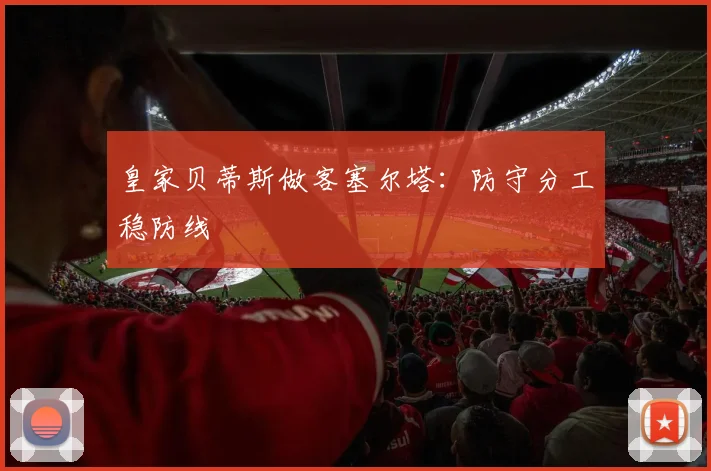 皇家贝蒂斯做客塞尔塔:防守分工稳防线
