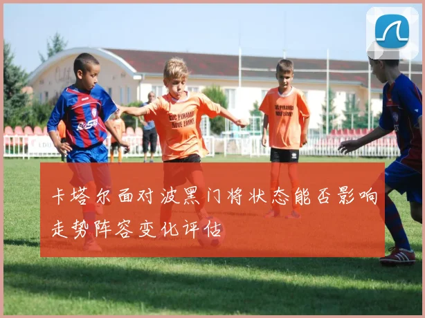 卡塔尔面对波黑门将状态能否影响走势阵容变化评估