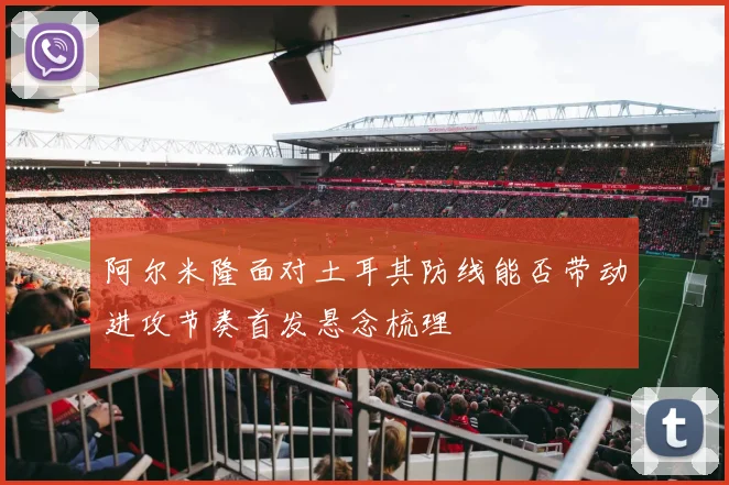 阿尔米隆面对土耳其防线能否带动进攻节奏首发悬念梳理