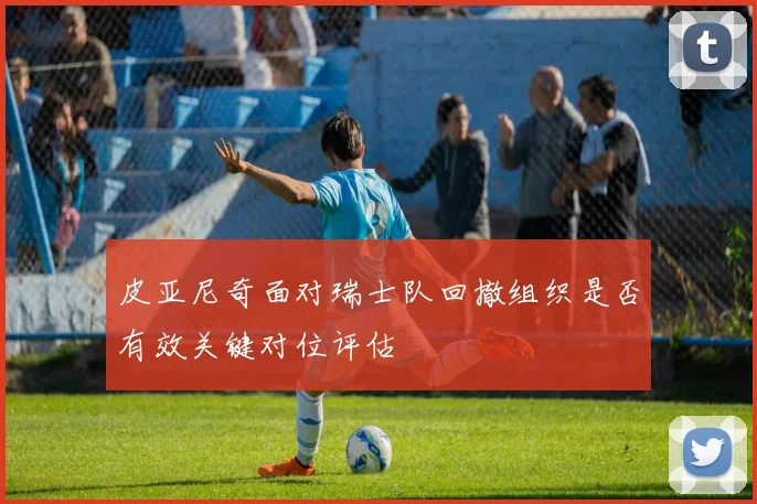 皮亚尼奇面对瑞士队回撤组织是否有效关键对位评估