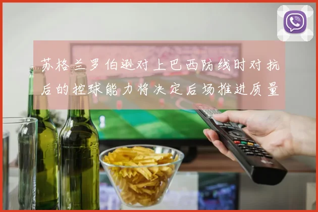 苏格兰罗伯逊对上巴西防线时对抗后的控球能力将决定后场推进质量