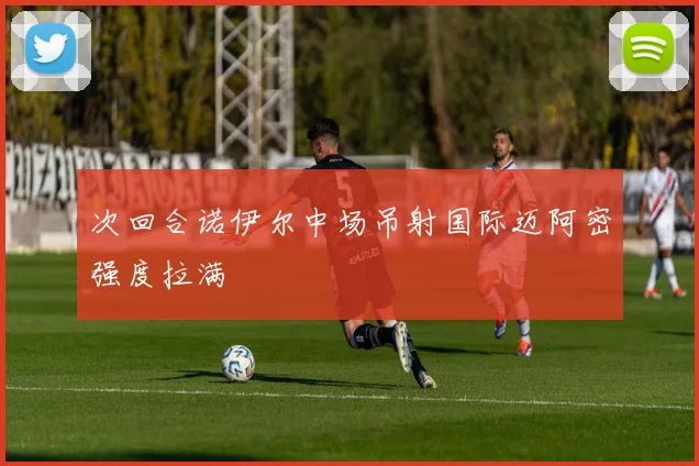 次回合诺伊尔中场吊射国际迈阿密强度拉满