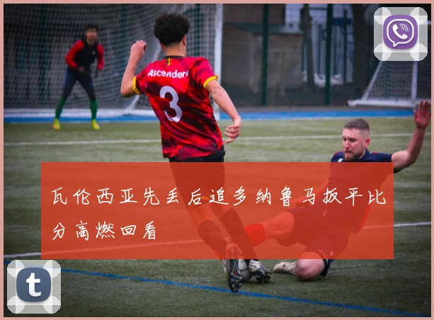 瓦伦西亚先丢后追多纳鲁马扳平比分高燃回看