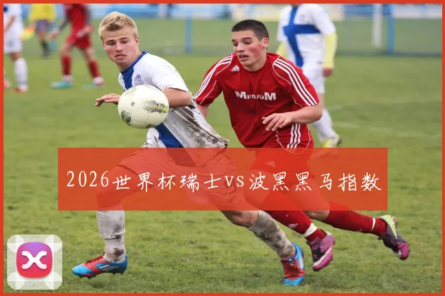 2026世界杯瑞士vs波黑黑马指数