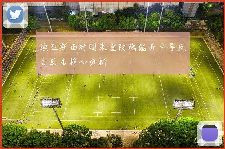 迪亚斯面对刚果金防线能否主导反击反击核心分析