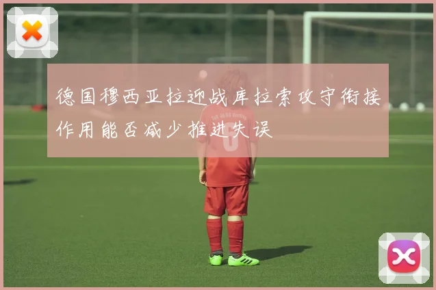 德国穆西亚拉迎战库拉索攻守衔接作用能否减少推进失误
