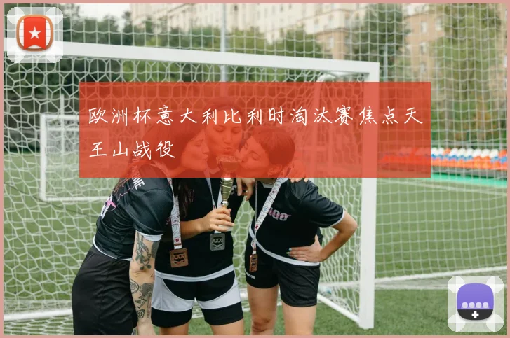 欧洲杯意大利比利时淘汰赛焦点天王山战役