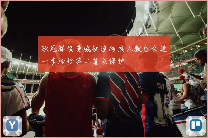 欧冠赛场曼城快速转换人数也会进一步检验第二落点保护