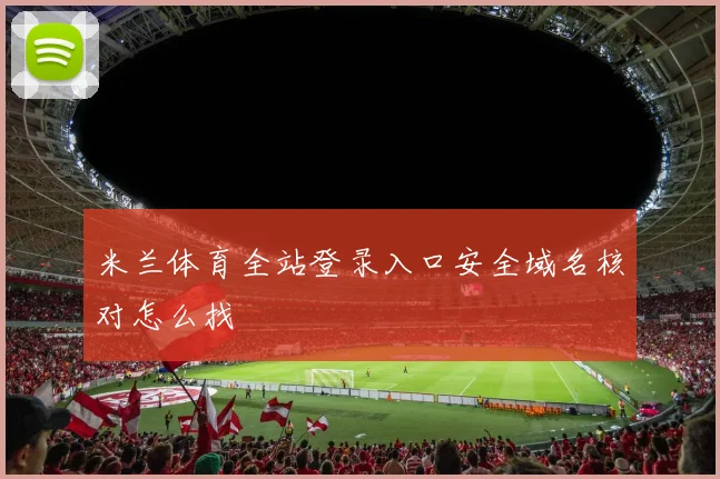 米兰体育全站登录入口安全域名核对怎么找