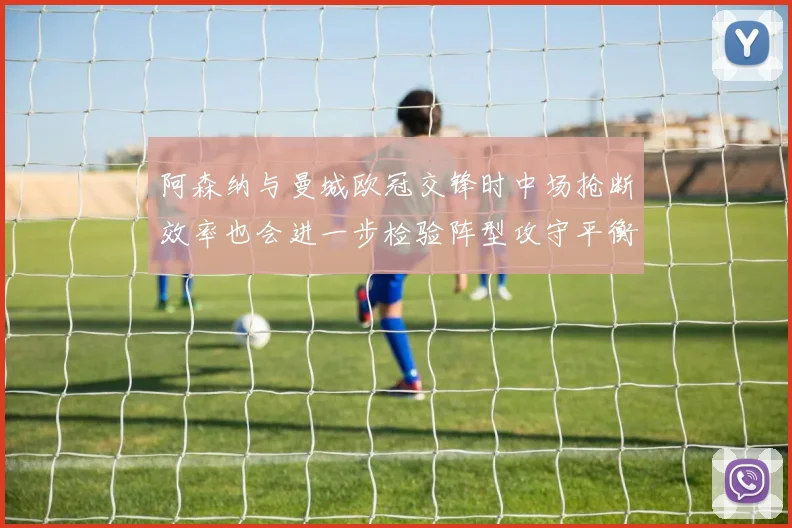 阿森纳与曼城欧冠交锋时中场抢断效率也会进一步检验阵型攻守平衡