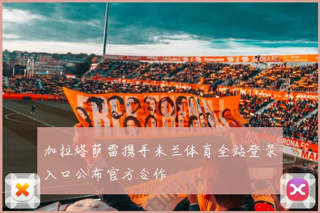 加拉塔萨雷携手米兰体育全站登录入口公布官方合作