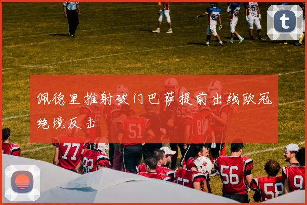 佩德里推射破门巴萨提前出线欧冠绝境反击
