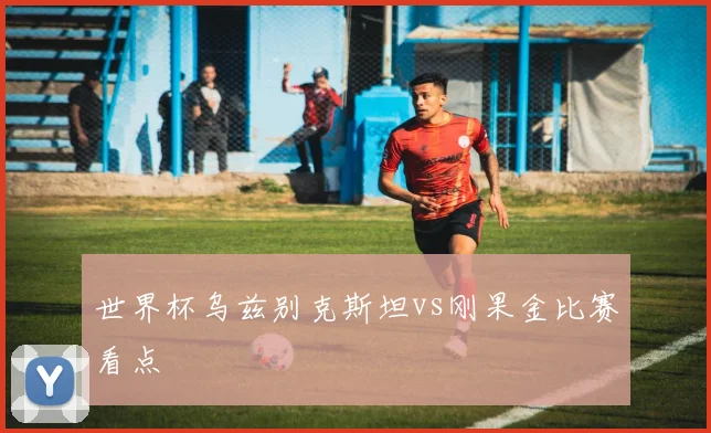 世界杯乌兹别克斯坦vs刚果金比赛看点